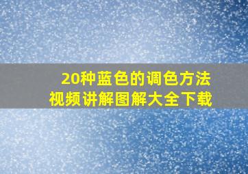 20种蓝色的调色方法视频讲解图解大全下载