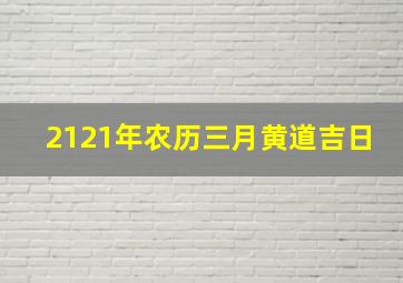 2121年农历三月黄道吉日