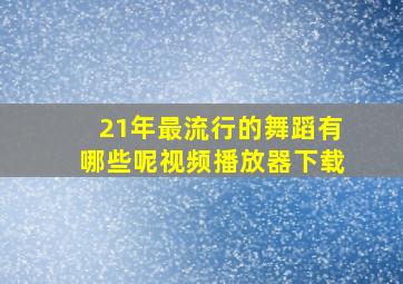 21年最流行的舞蹈有哪些呢视频播放器下载