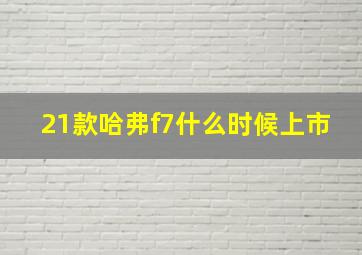 21款哈弗f7什么时候上市