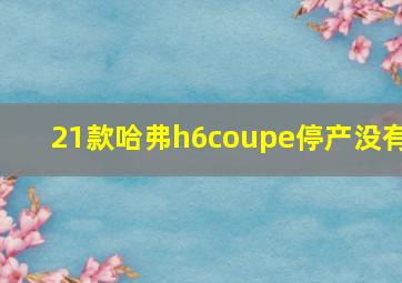 21款哈弗h6coupe停产没有