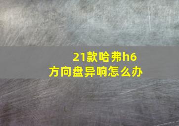 21款哈弗h6方向盘异响怎么办