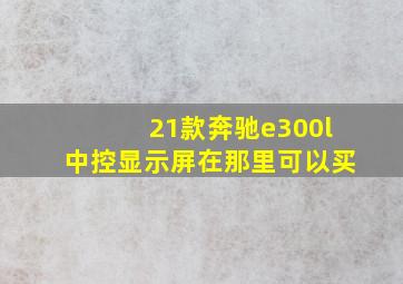 21款奔驰e300l中控显示屏在那里可以买