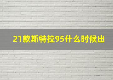 21款斯特拉95什么时候出