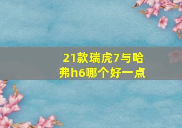 21款瑞虎7与哈弗h6哪个好一点