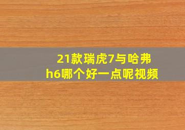 21款瑞虎7与哈弗h6哪个好一点呢视频