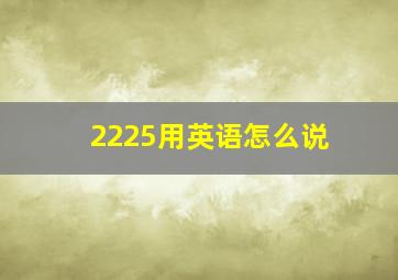 2225用英语怎么说