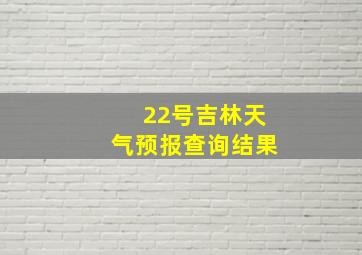 22号吉林天气预报查询结果