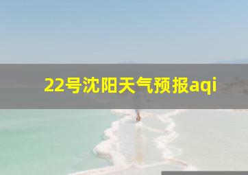 22号沈阳天气预报aqi