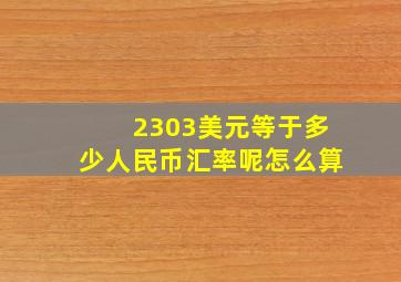 2303美元等于多少人民币汇率呢怎么算