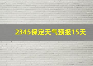 2345保定天气预报15天