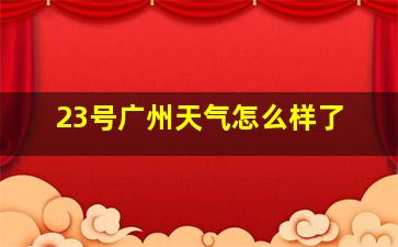 23号广州天气怎么样了