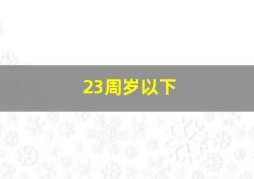 23周岁以下