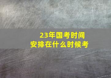 23年国考时间安排在什么时候考