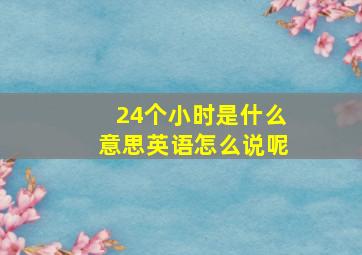 24个小时是什么意思英语怎么说呢