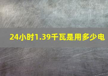 24小时1.39千瓦是用多少电