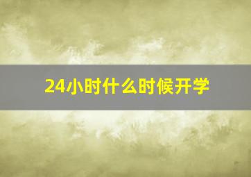 24小时什么时候开学