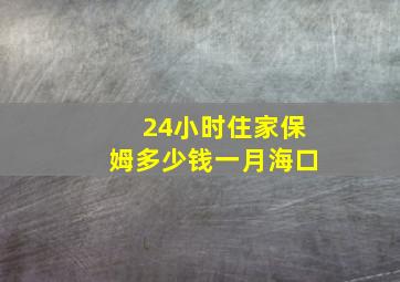 24小时住家保姆多少钱一月海口