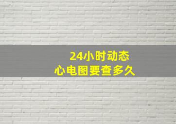 24小时动态心电图要查多久