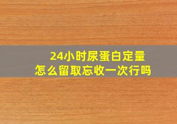 24小时尿蛋白定量怎么留取忘收一次行吗