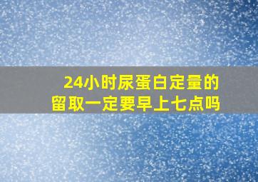 24小时尿蛋白定量的留取一定要早上七点吗