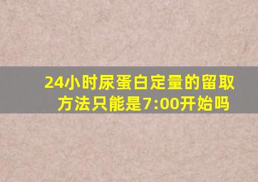 24小时尿蛋白定量的留取方法只能是7:00开始吗