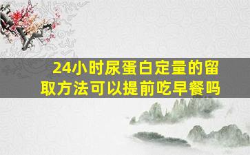 24小时尿蛋白定量的留取方法可以提前吃早餐吗