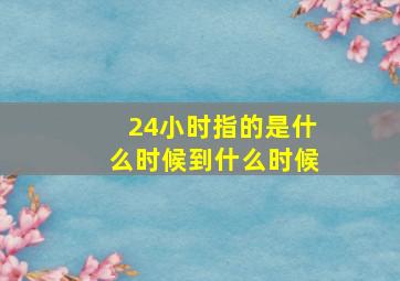 24小时指的是什么时候到什么时候