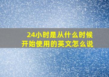 24小时是从什么时候开始使用的英文怎么说