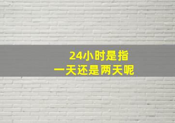 24小时是指一天还是两天呢