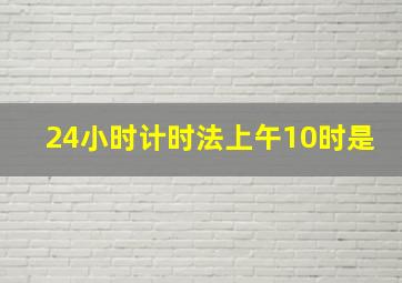 24小时计时法上午10时是