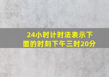 24小时计时法表示下面的时刻下午三时20分