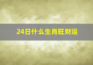 24日什么生肖旺财运