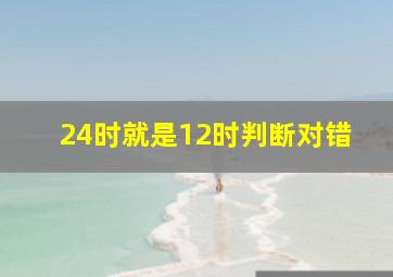 24时就是12时判断对错