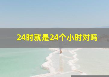 24时就是24个小时对吗