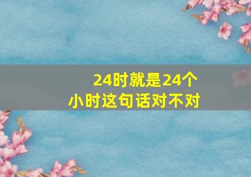 24时就是24个小时这句话对不对