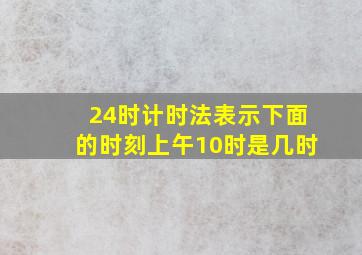 24时计时法表示下面的时刻上午10时是几时