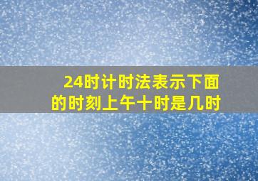 24时计时法表示下面的时刻上午十时是几时