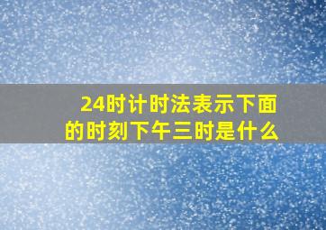 24时计时法表示下面的时刻下午三时是什么