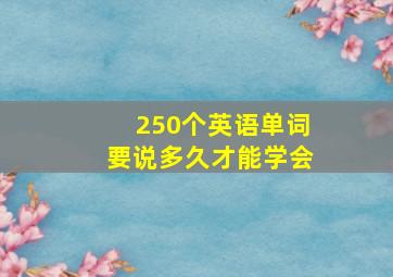 250个英语单词要说多久才能学会