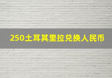 250土耳其里拉兑换人民币