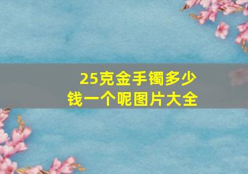 25克金手镯多少钱一个呢图片大全