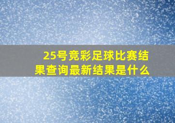 25号竞彩足球比赛结果查询最新结果是什么