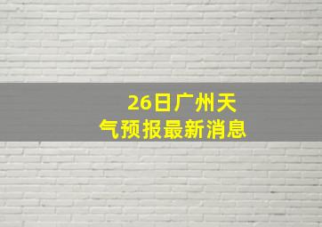 26日广州天气预报最新消息