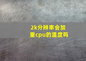 2k分辨率会加重cpu的温度吗