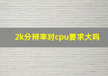 2k分辨率对cpu要求大吗