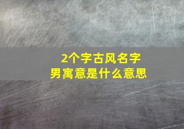 2个字古风名字男寓意是什么意思