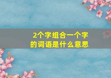 2个字组合一个字的词语是什么意思