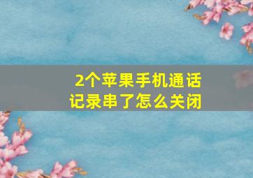 2个苹果手机通话记录串了怎么关闭