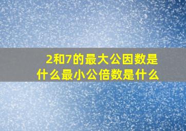 2和7的最大公因数是什么最小公倍数是什么